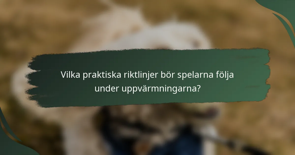 Vilka praktiska riktlinjer bör spelarna följa under uppvärmningarna?